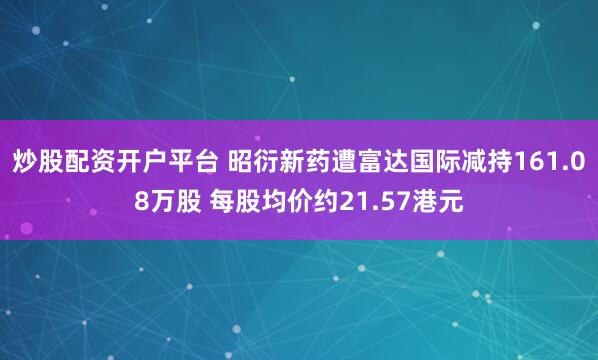 炒股配资开户平台 昭衍新药遭富达国际减持161.08万股 每股均价约21.57港元