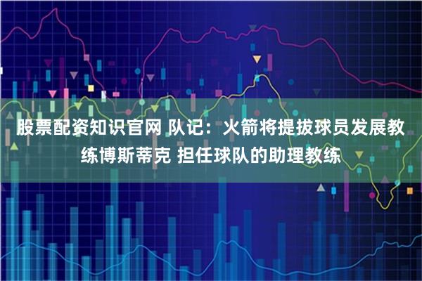 股票配资知识官网 队记：火箭将提拔球员发展教练博斯蒂克 担任球队的助理教练