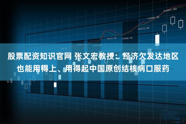 股票配资知识官网 张文宏教授：经济欠发达地区也能用得上、用得起中国原创结核病口服药