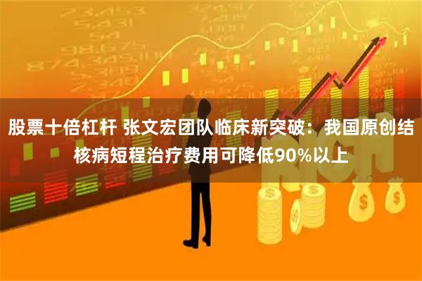 股票十倍杠杆 张文宏团队临床新突破：我国原创结核病短程治疗费用可降低90%以上