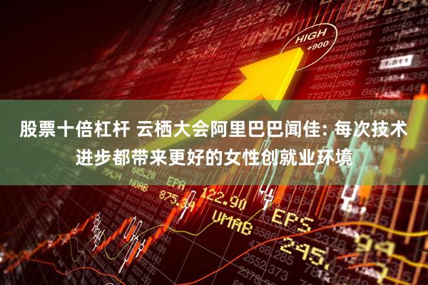 股票十倍杠杆 云栖大会阿里巴巴闻佳: 每次技术进步都带来更好的女性创就业环境