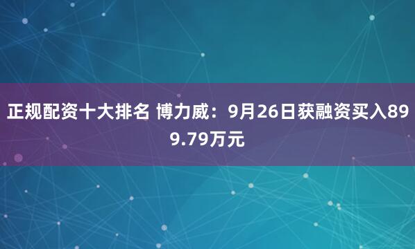 正规配资十大排名 博力威：9月26日获融资买入899.79万元