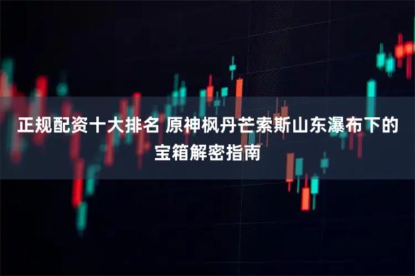 正规配资十大排名 原神枫丹芒索斯山东瀑布下的宝箱解密指南