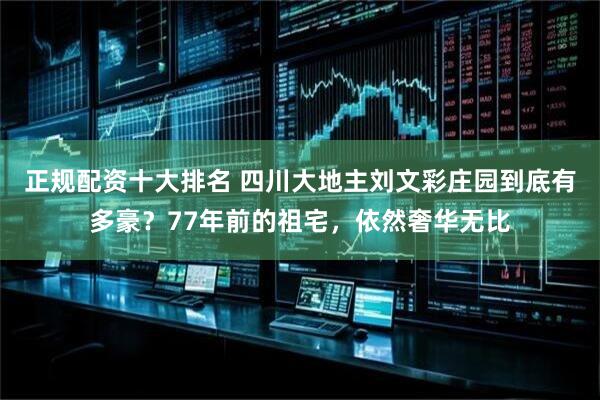 正规配资十大排名 四川大地主刘文彩庄园到底有多豪？77年前的祖宅，依然奢华无比