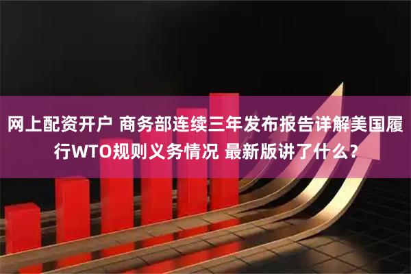 网上配资开户 商务部连续三年发布报告详解美国履行WTO规则义务情况 最新版讲了什么？