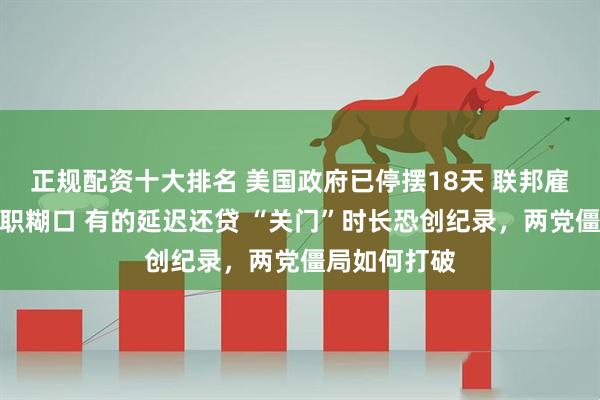 正规配资十大排名 美国政府已停摆18天 联邦雇员有的靠兼职糊口 有的延迟还贷 “关门”时长恐创纪录，两党僵局如何打破