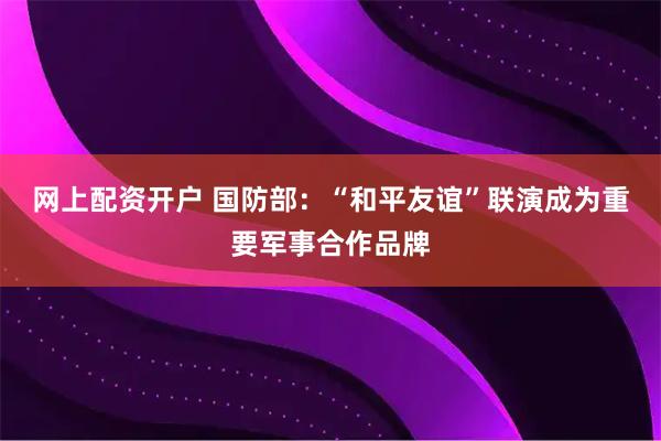 网上配资开户 国防部：“和平友谊”联演成为重要军事合作品牌