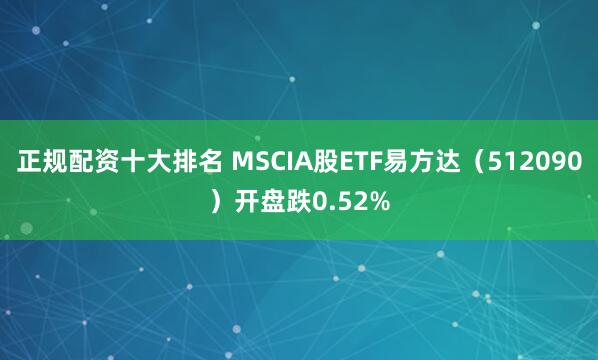 正规配资十大排名 MSCIA股ETF易方达（512090）开盘跌0.52%