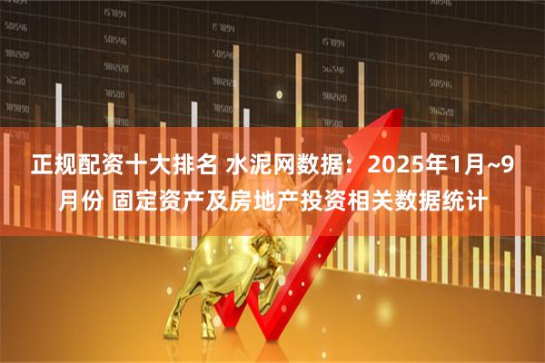 正规配资十大排名 水泥网数据：2025年1月~9月份 固定资产及房地产投资相关数据统计
