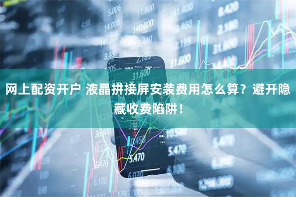 网上配资开户 液晶拼接屏安装费用怎么算？避开隐藏收费陷阱！