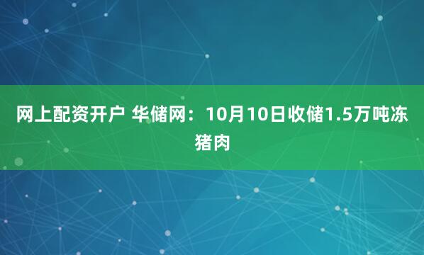网上配资开户 华储网：10月10日收储1.5万吨冻猪肉