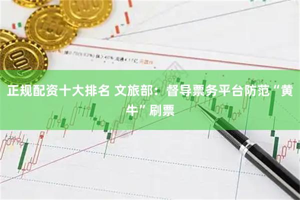 正规配资十大排名 文旅部：督导票务平台防范“黄牛”刷票