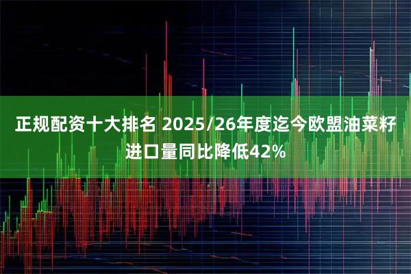 正规配资十大排名 2025/26年度迄今欧盟油菜籽进口量同比降低42%
