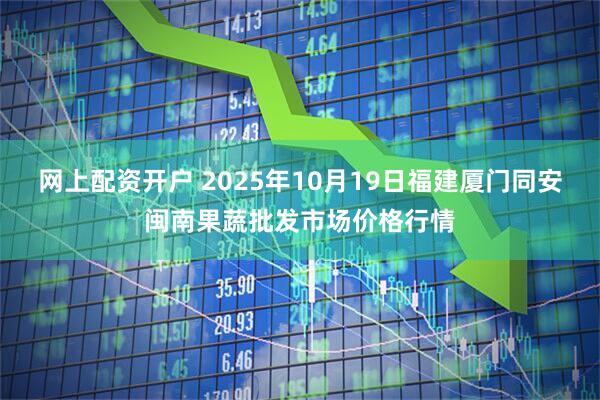 网上配资开户 2025年10月19日福建厦门同安闽南果蔬批发市场价格行情
