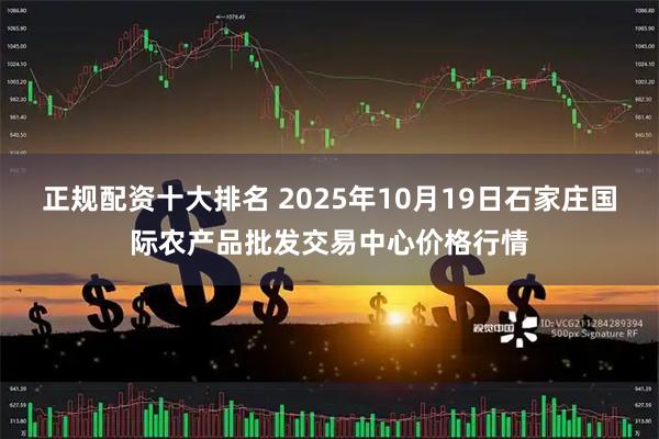 正规配资十大排名 2025年10月19日石家庄国际农产品批发交易中心价格行情