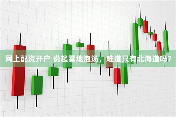 网上配资开户 说起雪地泡汤，难道只有北海道吗？