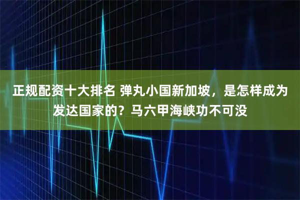 正规配资十大排名 弹丸小国新加坡，是怎样成为发达国家的？马六甲海峡功不可没