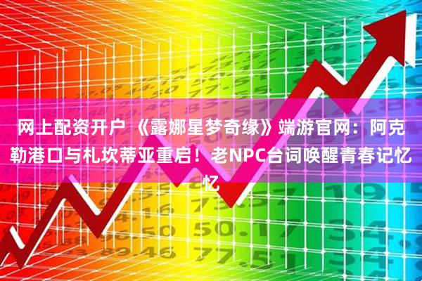 网上配资开户 《露娜星梦奇缘》端游官网：阿克勒港口与札坎蒂亚重启！老NPC台词唤醒青春记忆