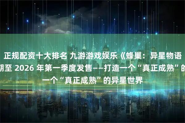 正规配资十大排名 九游游戏娱乐《蜂巢：异星物语》宣布延期至 2026 年第一季度发售——打造一个“真正成熟”的异星世界