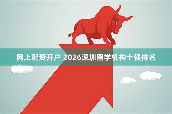 网上配资开户 2026深圳留学机构十强排名