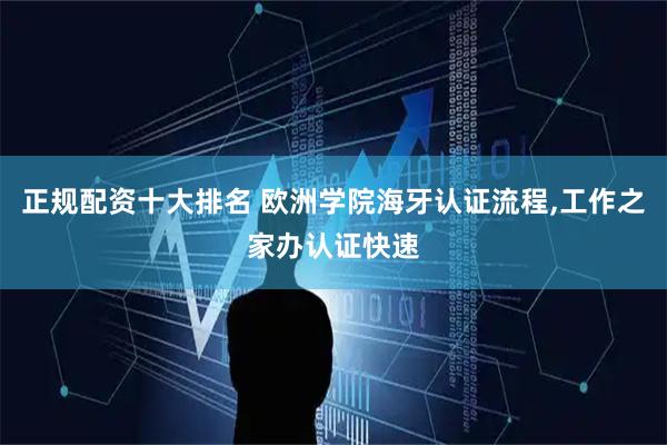正规配资十大排名 欧洲学院海牙认证流程,工作之家办认证快速