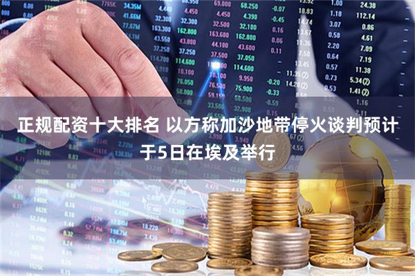 正规配资十大排名 以方称加沙地带停火谈判预计于5日在埃及举行