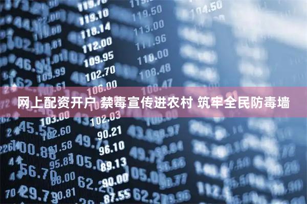 网上配资开户 禁毒宣传进农村 筑牢全民防毒墙