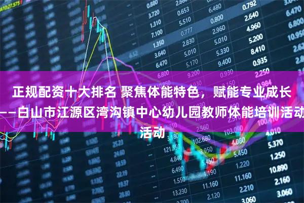 正规配资十大排名 聚焦体能特色，赋能专业成长——白山市江源区湾沟镇中心幼儿园教师体能培训活动