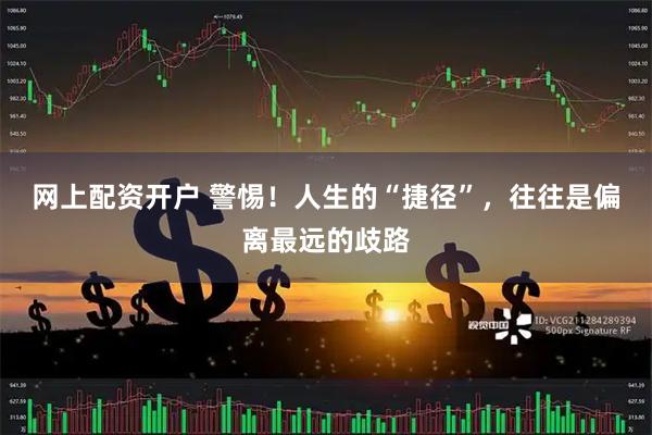 网上配资开户 警惕！人生的“捷径”，往往是偏离最远的歧路