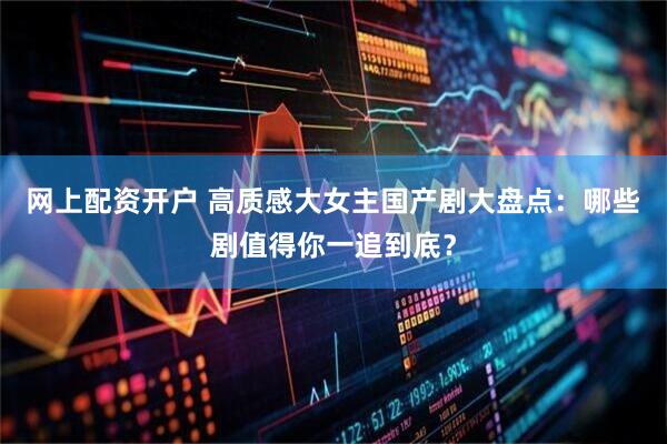网上配资开户 高质感大女主国产剧大盘点：哪些剧值得你一追到底？