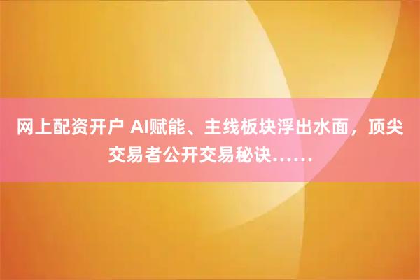 网上配资开户 AI赋能、主线板块浮出水面，顶尖交易者公开交易秘诀……