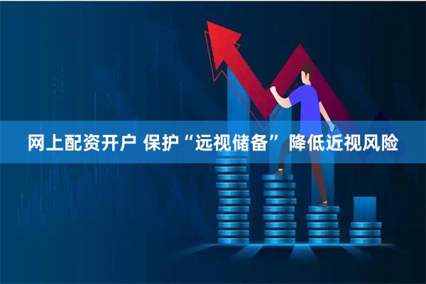 网上配资开户 保护“远视储备” 降低近视风险