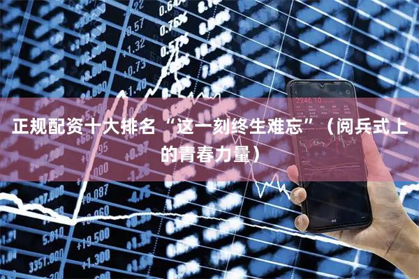 正规配资十大排名 “这一刻终生难忘”（阅兵式上的青春力量）