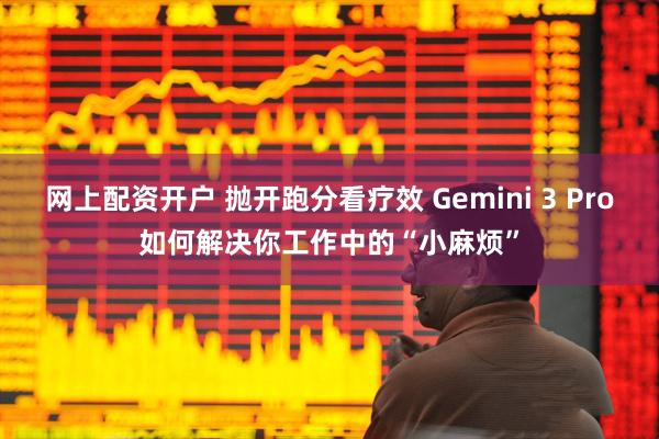 网上配资开户 抛开跑分看疗效 Gemini 3 Pro如何解决你工作中的“小麻烦”