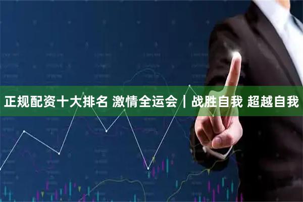 正规配资十大排名 激情全运会｜战胜自我 超越自我