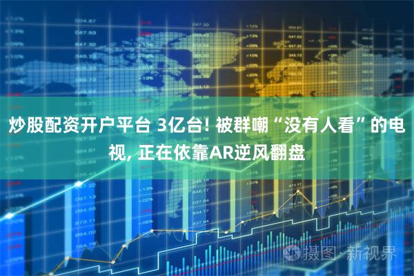 炒股配资开户平台 3亿台! 被群嘲“没有人看”的电视, 正在依靠AR逆风翻盘