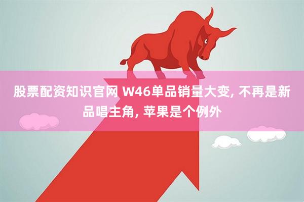 股票配资知识官网 W46单品销量大变, 不再是新品唱主角, 苹果是个例外