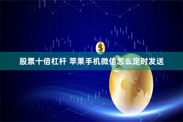股票十倍杠杆 苹果手机微信怎么定时发送