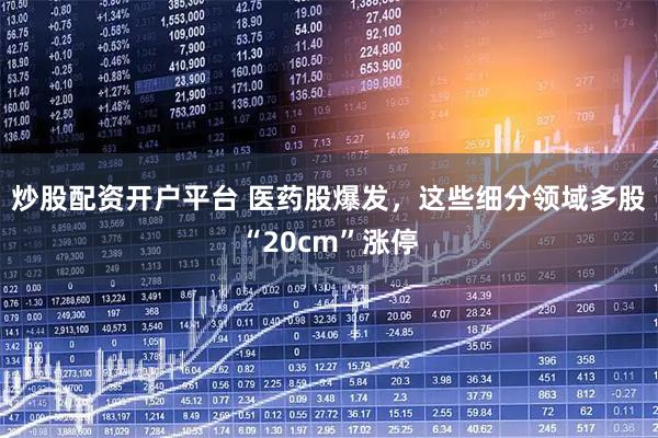 炒股配资开户平台 医药股爆发，这些细分领域多股“20cm”涨停