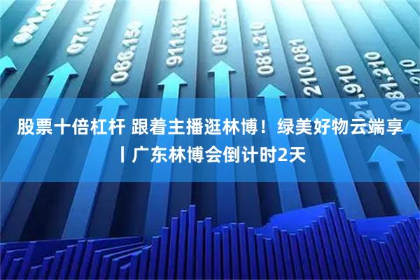 股票十倍杠杆 跟着主播逛林博！绿美好物云端享丨广东林博会倒计时2天
