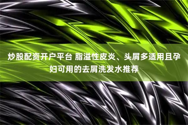 炒股配资开户平台 脂溢性皮炎、头屑多适用且孕妇可用的去屑洗发水推荐