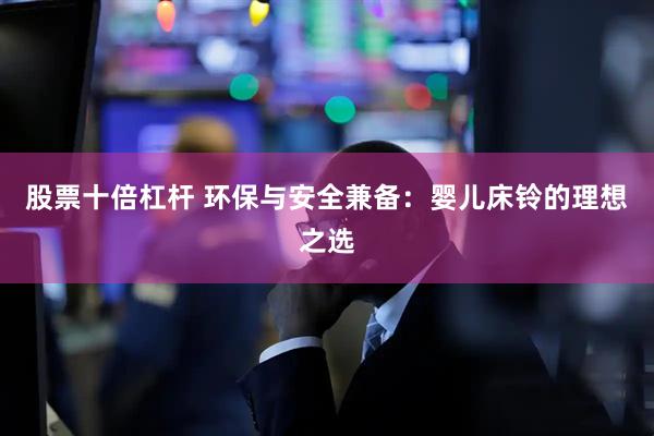 股票十倍杠杆 环保与安全兼备：婴儿床铃的理想之选