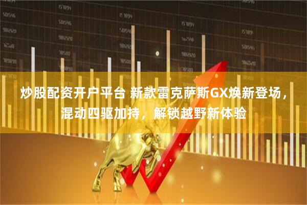 炒股配资开户平台 新款雷克萨斯GX焕新登场，混动四驱加持，解锁越野新体验