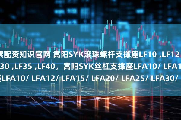 股票配资知识官网 嵩阳SYK滚珠螺杆支撑座LF10 ,LF12 ,LF15 ,LF20 ,LF25 ,LF30 ,LF35 ,LF40，嵩阳SYK丝杠支撑座LFA10/ LFA12/ LFA15/ LFA20/ LFA25/ LFA30/ LFA35/ LFA40