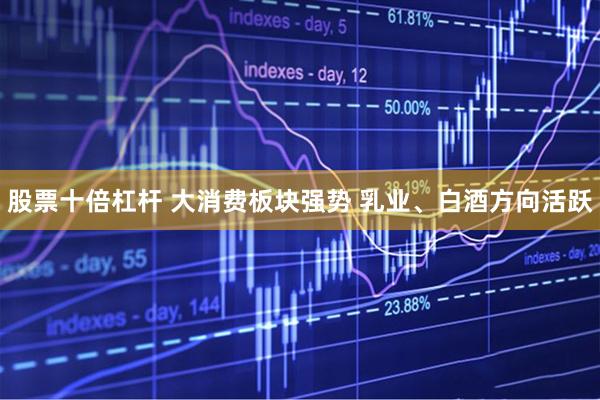 股票十倍杠杆 大消费板块强势 乳业、白酒方向活跃
