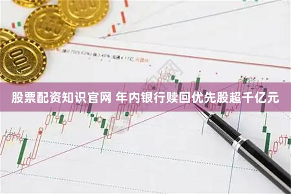 股票配资知识官网 年内银行赎回优先股超千亿元