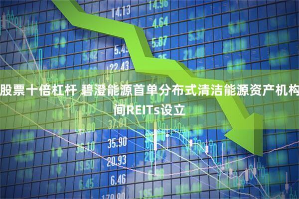 股票十倍杠杆 碧澄能源首单分布式清洁能源资产机构间REITs设立