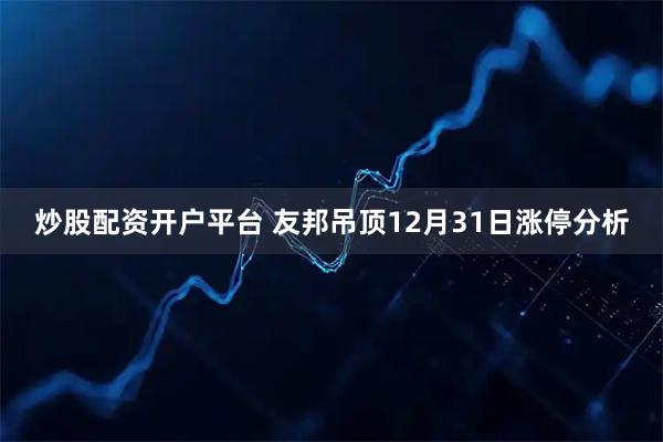 炒股配资开户平台 友邦吊顶12月31日涨停分析