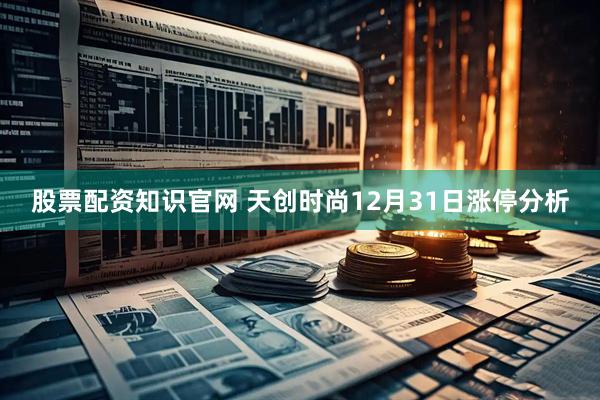 股票配资知识官网 天创时尚12月31日涨停分析