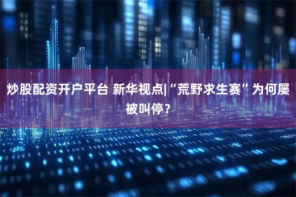 炒股配资开户平台 新华视点|“荒野求生赛”为何屡被叫停？